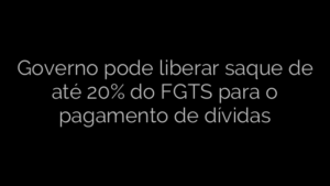 ​Governo pode liberar saque de até 20% do FGTS para o pagamento de dívidas 